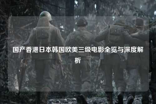 国产香港日本韩国欧美三级电影全览与深度解析
