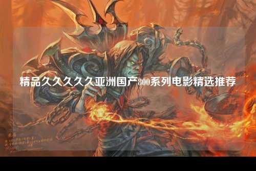 精品久久久久久亚洲国产800系列电影精选推荐