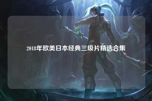 2018年欧美日本经典三级片精选合集