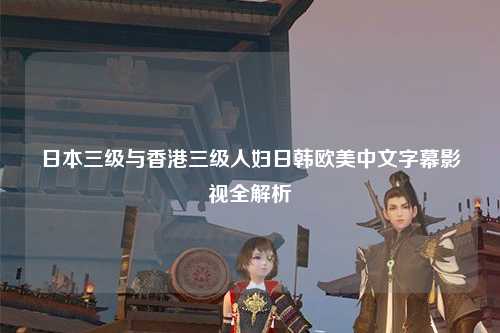 日本三级与香港三级人妇日韩欧美中文字幕影视全解析
