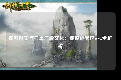 探索欧美与日本三级文化：深度体验区www全解析