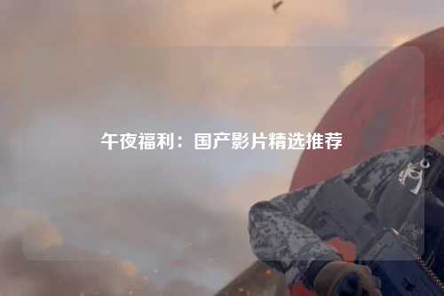 午夜福利：国产影片精选推荐
