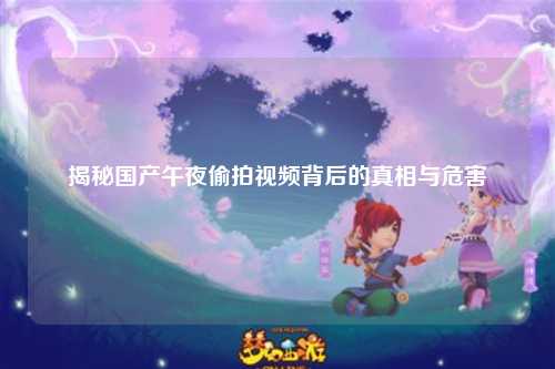 揭秘国产午夜偷拍视频背后的真相与危害