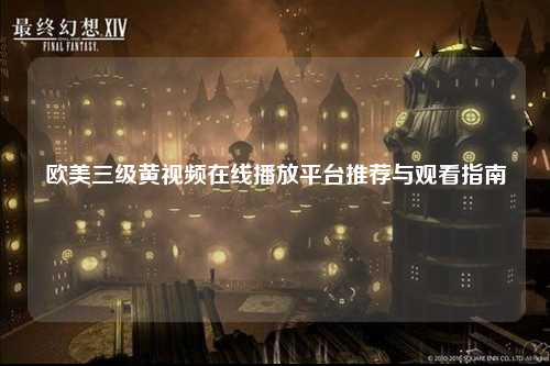 欧美三级黄视频在线播放平台推荐与观看指南