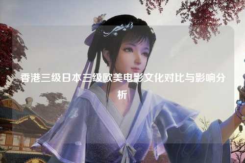 香港三级日本三级欧美电影文化对比与影响分析
