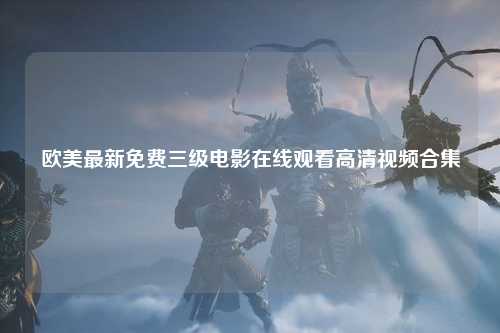 欧美最新免费三级电影在线观看高清视频合集