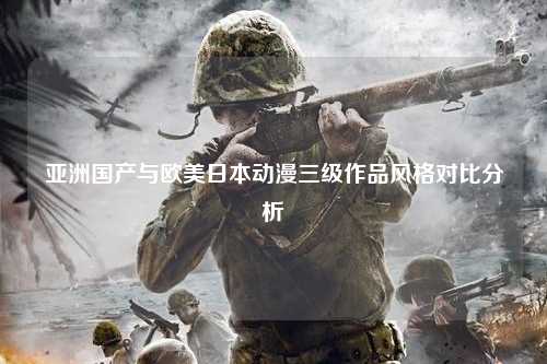 亚洲国产与欧美日本动漫三级作品风格对比分析