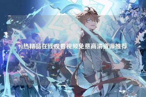 91热精品在线观看视频免费高清资源推荐