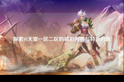 探索91天堂一区二区的精彩内容与特色分区