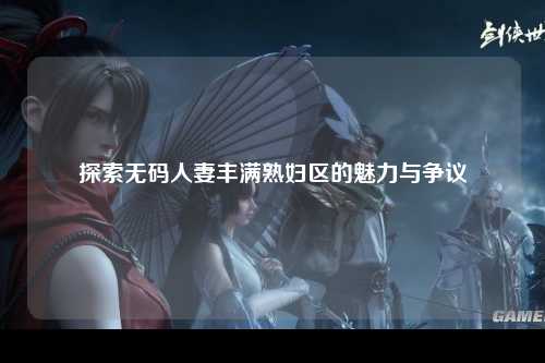 探索无码人妻丰满熟妇区的魅力与争议