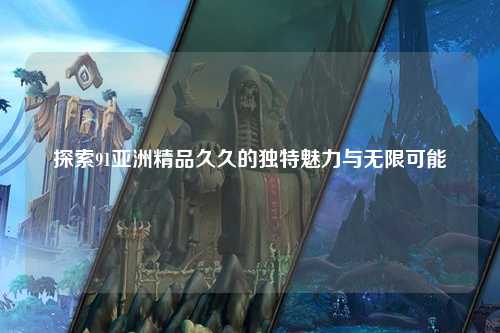 探索91亚洲精品久久的独特魅力与无限可能