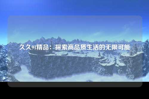 久久91精品：探索高品质生活的无限可能