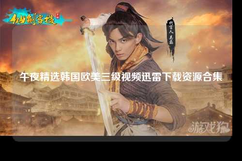 午夜精选韩国欧美三级视频迅雷下载资源合集