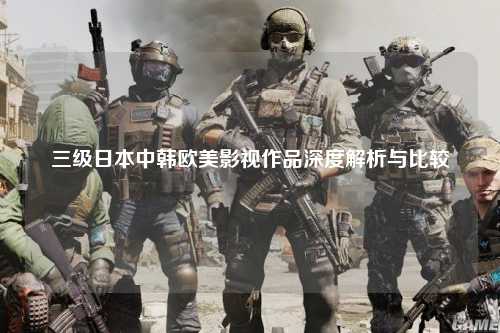 三级日本中韩欧美影视作品深度解析与比较