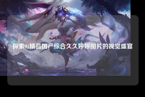 探索91精品国产综合久久婷婷图片的视觉盛宴