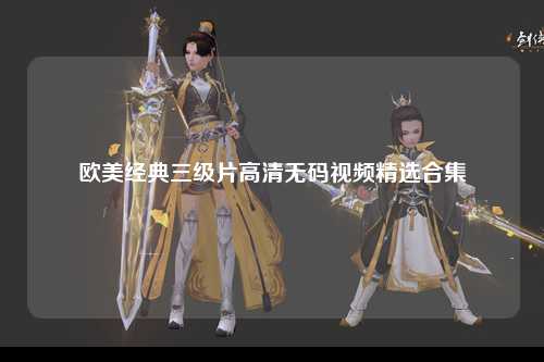 欧美经典三级片高清无码视频精选合集