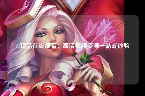 91精品在线观看：高清视频资源一站式体验