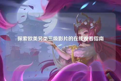 探索欧美另类三级影片的在线观看指南