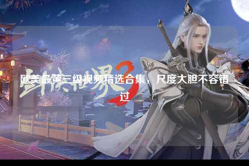 欧美最黄三级视频精选合集，尺度大胆不容错过