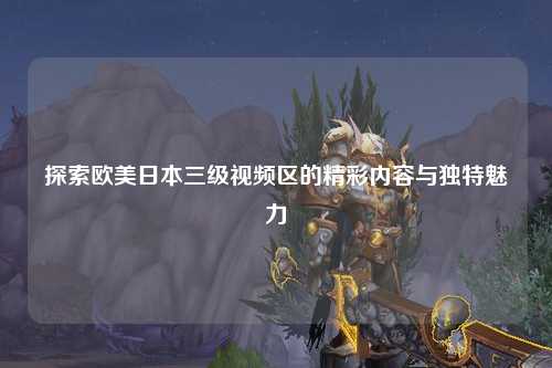探索欧美日本三级视频区的精彩内容与独特魅力
