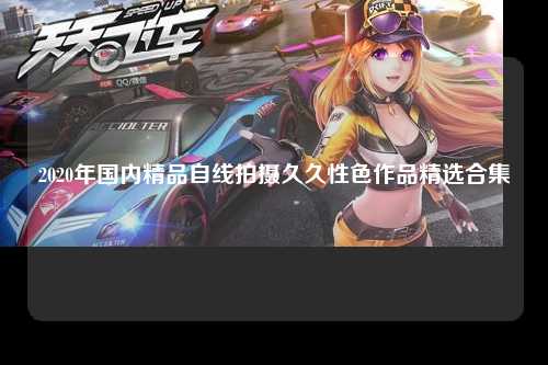 2020年国内精品自线拍摄久久性色作品精选合集