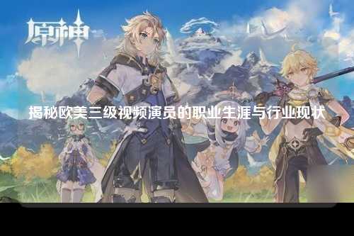 揭秘欧美三级视频演员的职业生涯与行业现状