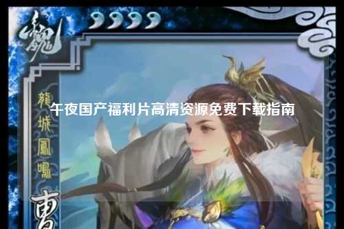 午夜国产福利片高清资源免费下载指南