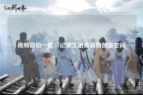 视频自拍一区：记录生活点滴的创意空间