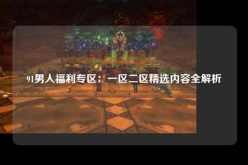 91男人福利专区：一区二区精选内容全解析