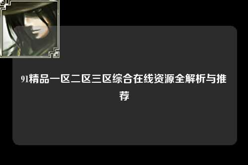 91精品一区二区三区综合在线资源全解析与推荐