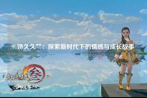 91娇久久艹：探索新时代下的情感与成长故事
