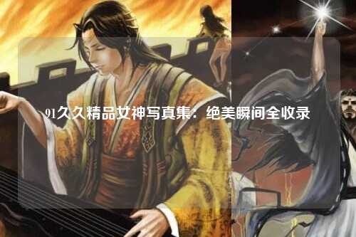 91久久精品女神写真集：绝美瞬间全收录