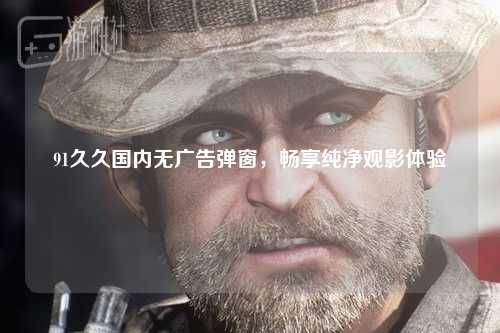 91久久国内无广告弹窗，畅享纯净观影体验