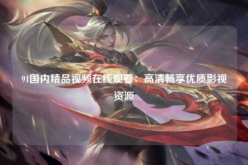 91国内精品视频在线观看：高清畅享优质影视资源
