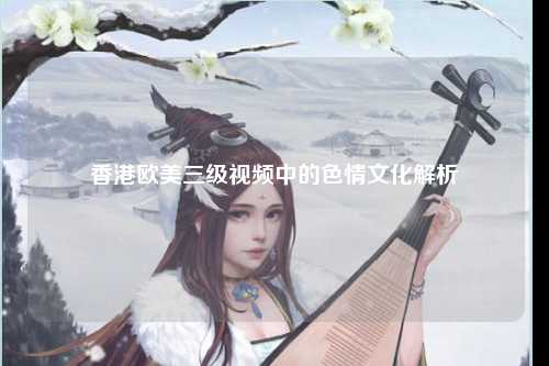 香港欧美三级视频中的色情文化解析