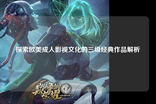 探索欧美成人影视文化的三级经典作品解析