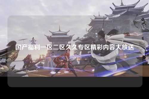 国产福利一区二区久久专区精彩内容大放送