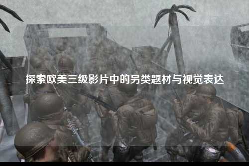 探索欧美三级影片中的另类题材与视觉表达