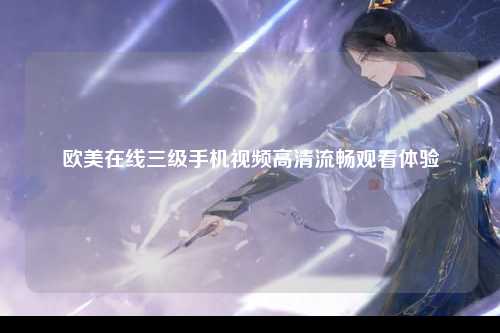 欧美在线三级手机视频高清流畅观看体验
