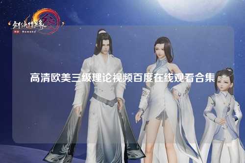 高清欧美三级理论视频百度在线观看合集