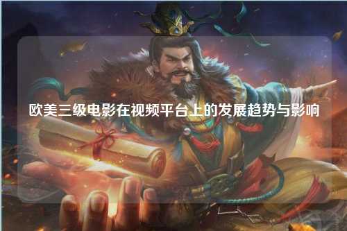 欧美三级电影在视频平台上的发展趋势与影响