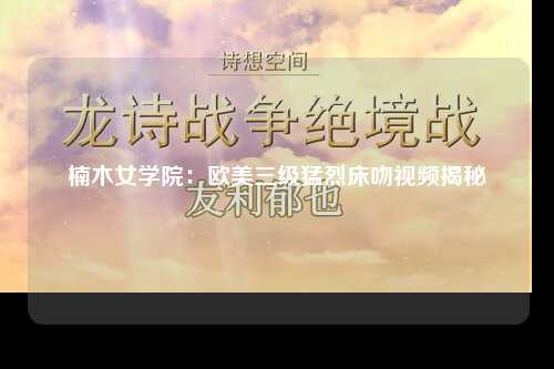 楠木女学院：欧美三级猛烈床吻视频揭秘