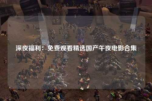 深夜福利：免费观看精选国产午夜电影合集