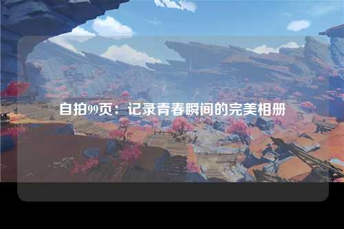 自拍99页：记录青春瞬间的完美相册