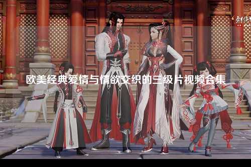 欧美经典爱情与情欲交织的三级片视频合集