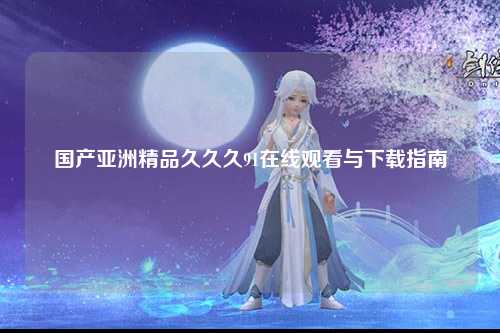 国产亚洲精品久久久91在线观看与下载指南