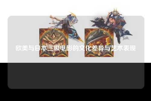 欧美与日本三级电影的文化差异与艺术表现