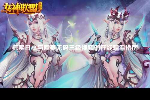 探索日本与欧美无码三级视频的在线观看指南