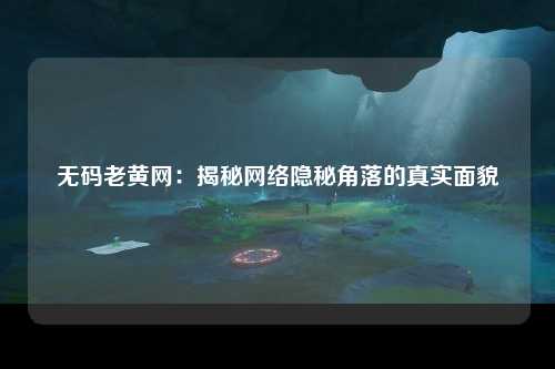无码老黄网：揭秘网络隐秘角落的真实面貌