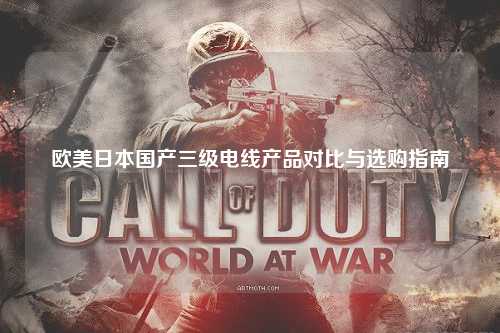 欧美日本国产三级电线产品对比与选购指南